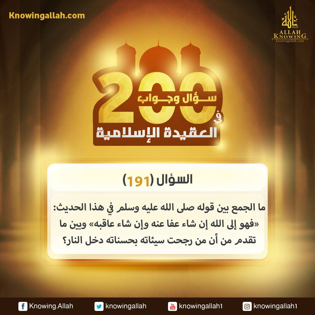 س 191 : ما الجمع بين قوله صلى الله عليه وسلم في هذا الحديث: «فهو إلى الله إن شاء عفا عنه وإن شاء عاقبه» وبين ما تقدم من أن من رجحت سيئاته بحسناته دخل النار؟