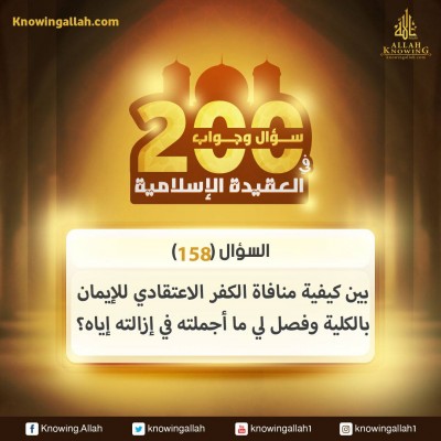 س 158 : بين كيفية منافاة الكفر الاعتقادي للإيمان بالكلية وفصل لي ما أجملته في إزالته إياه؟